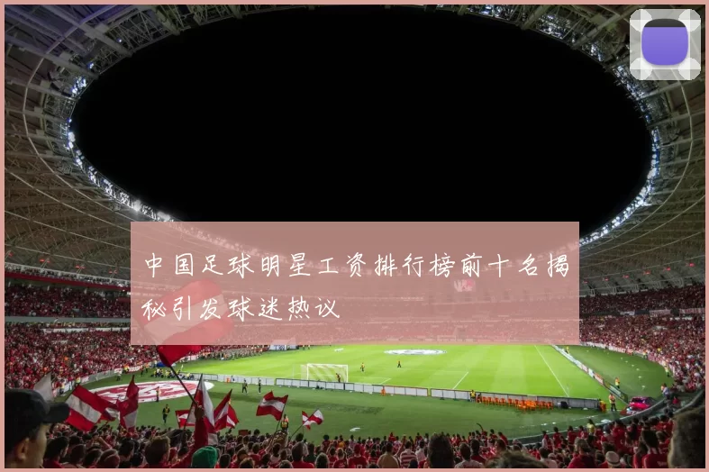 中国足球明星工资排行榜前十名揭秘引发球迷热议