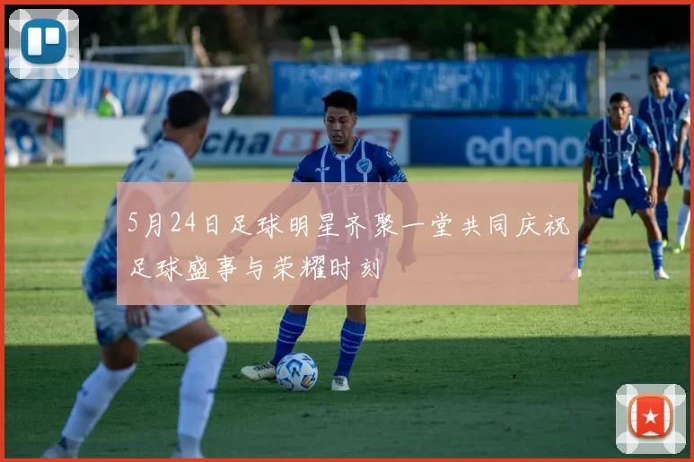 5月24日足球明星齐聚一堂共同庆祝足球盛事与荣耀时刻