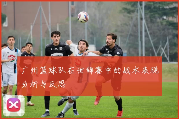 广州篮球队在世锦赛中的战术表现分析与反思