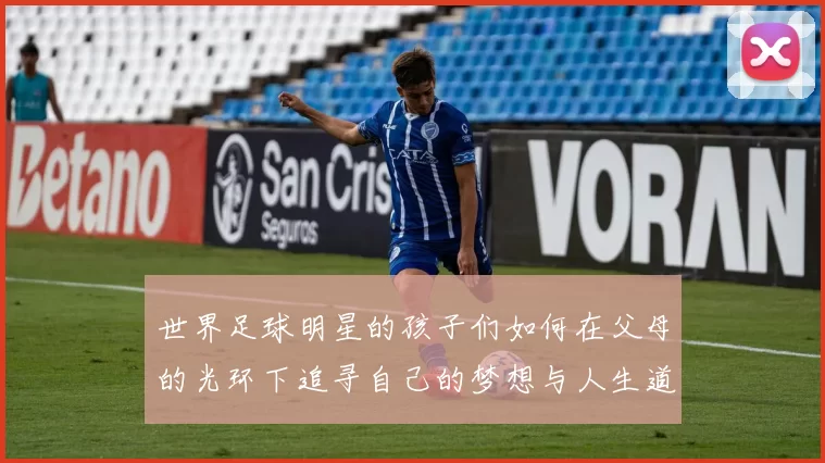 世界足球明星的孩子们如何在父母的光环下追寻自己的梦想与人生道路