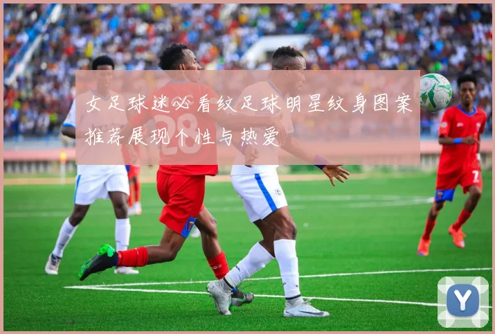 女足球迷必看纹足球明星纹身图案推荐展现个性与热爱