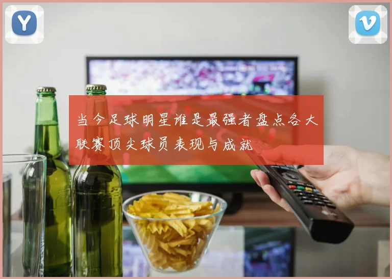 当今足球明星谁是最强者盘点各大联赛顶尖球员表现与成就