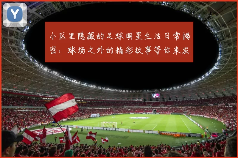 小区里隐藏的足球明星生活日常揭密，球场之外的精彩故事等你来发现