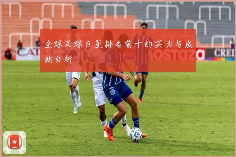 全球足球巨星排名前十的实力与成就分析
