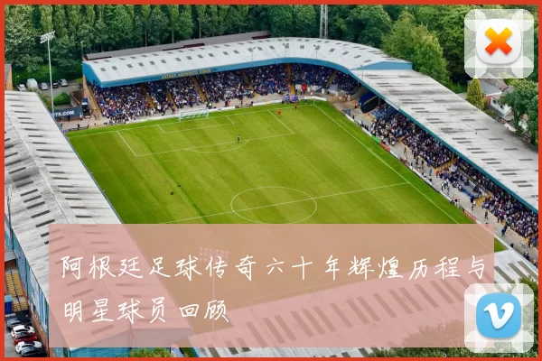 阿根廷足球传奇六十年辉煌历程与明星球员回顾