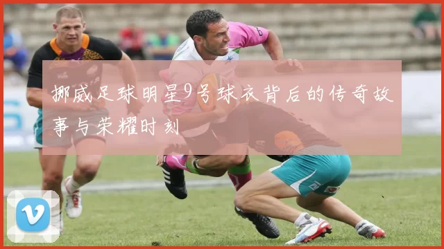 挪威足球明星9号球衣背后的传奇故事与荣耀时刻