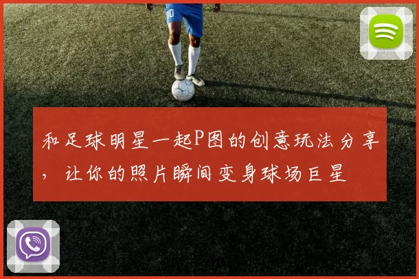 和足球明星一起P图的创意玩法分享，让你的照片瞬间变身球场巨星