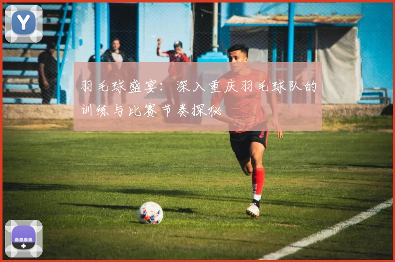 羽毛球盛宴：深入重庆羽毛球队的训练与比赛节奏探秘