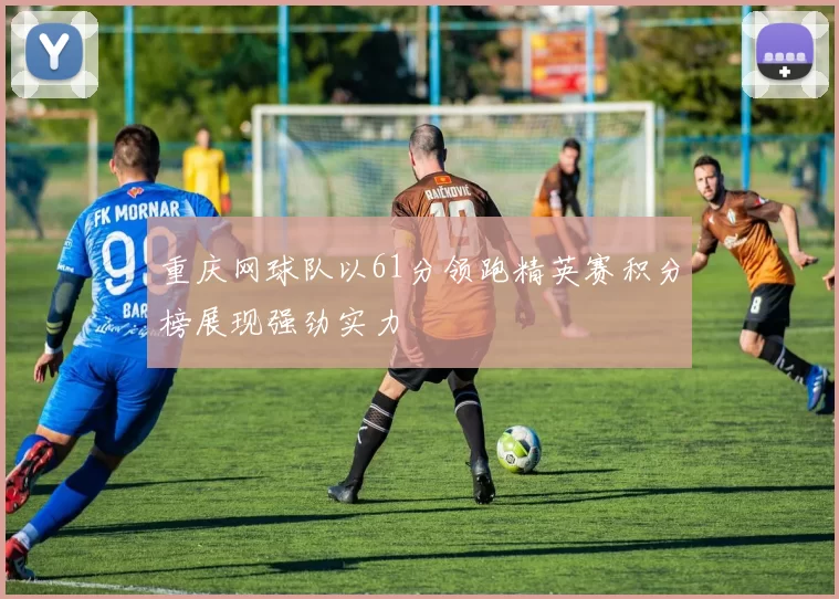 重庆网球队以61分领跑精英赛积分榜展现强劲实力