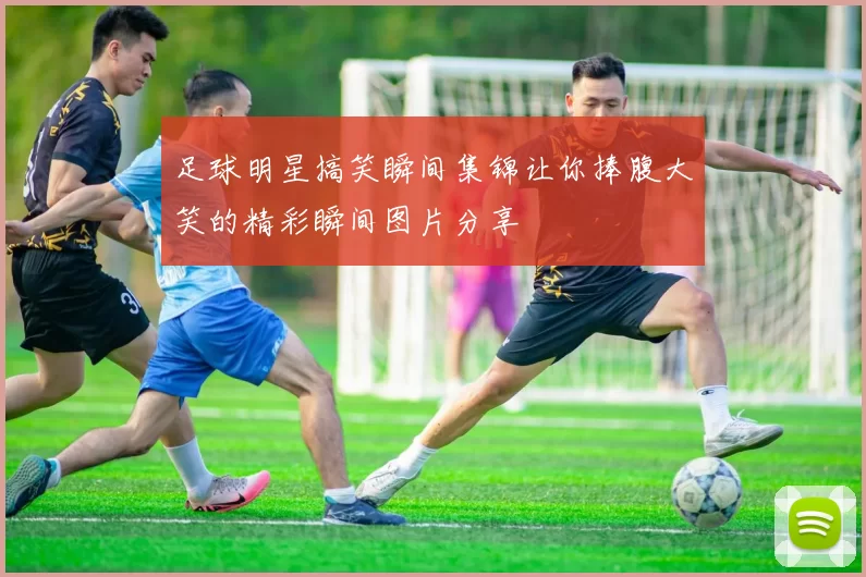 足球明星搞笑瞬间集锦让你捧腹大笑的精彩瞬间图片分享