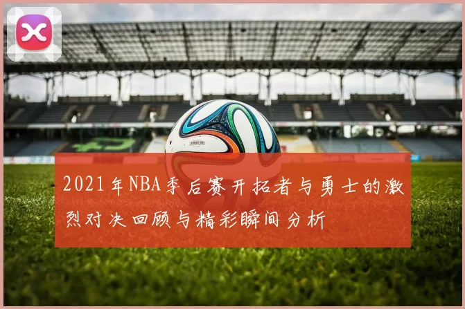 2021年NBA季后赛开拓者与勇士的激烈对决回顾与精彩瞬间分析