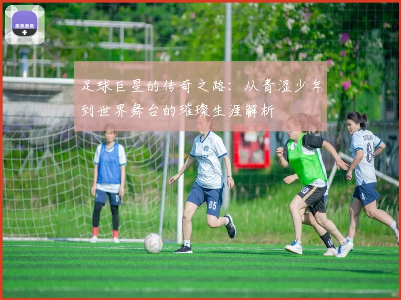 足球巨星的传奇之路：从青涩少年到世界舞台的璀璨生涯解析