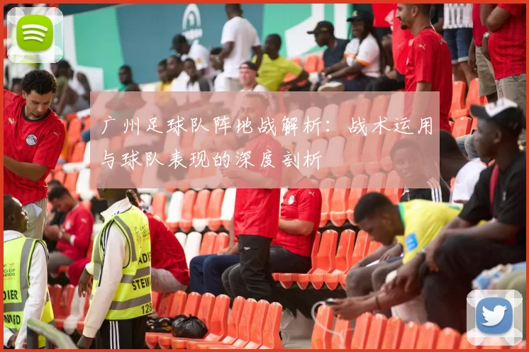 广州足球队阵地战解析：战术运用与球队表现的深度剖析