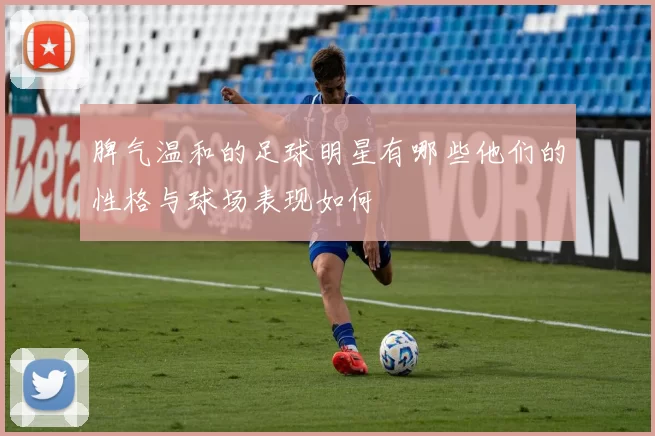 脾气温和的足球明星有哪些他们的性格与球场表现如何