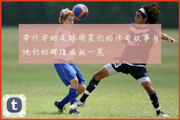 带什字的足球明星们的传奇故事与他们的辉煌成就一览