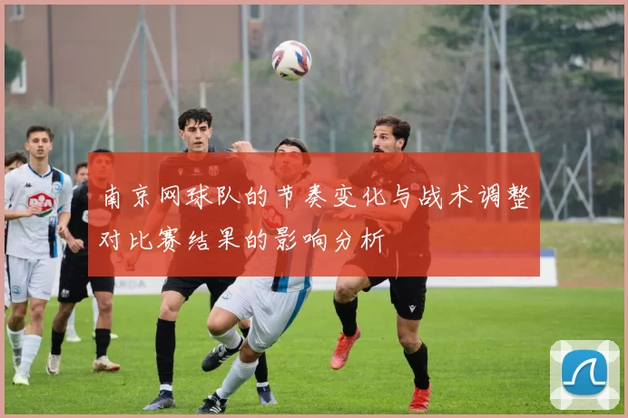 南京网球队的节奏变化与战术调整对比赛结果的影响分析