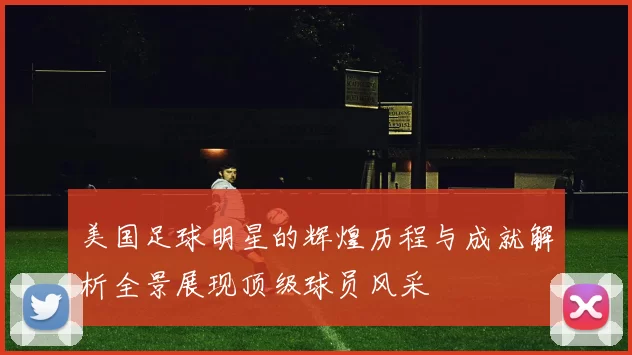 美国足球明星的辉煌历程与成就解析全景展现顶级球员风采