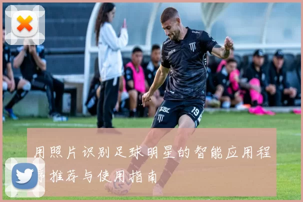 用照片识别足球明星的智能应用程序推荐与使用指南