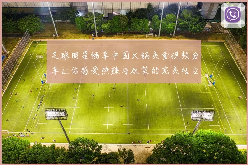 足球明星畅享中国火锅美食视频分享让你感受热辣与欢笑的完美结合