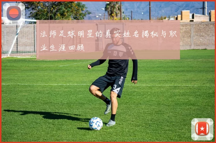 法师足球明星的真实姓名揭秘与职业生涯回顾