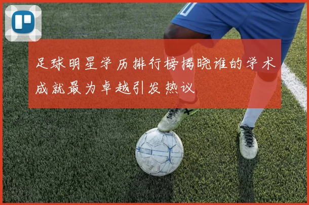 足球明星学历排行榜揭晓谁的学术成就最为卓越引发热议