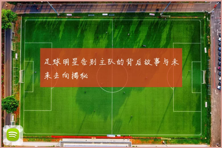 足球明星告别主队的背后故事与未来去向揭秘