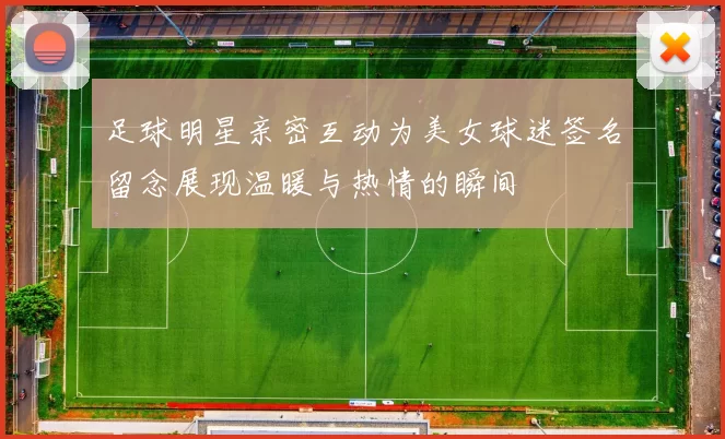 足球明星亲密互动为美女球迷签名留念展现温暖与热情的瞬间