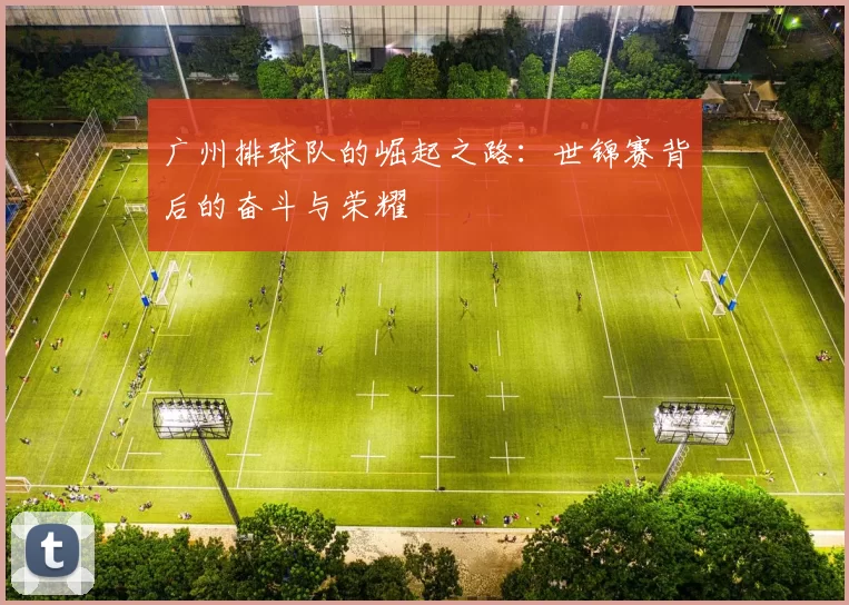 广州排球队的崛起之路：世锦赛背后的奋斗与荣耀
