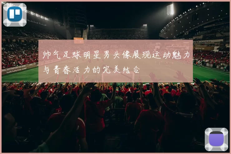 帅气足球明星男头像展现运动魅力与青春活力的完美结合