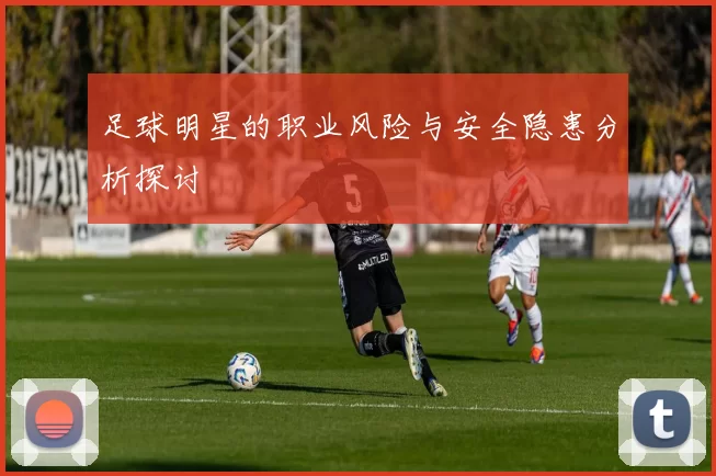 足球明星的职业风险与安全隐患分析探讨