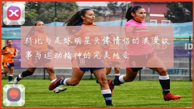 科比与足球明星头像情侣的浪漫故事与运动精神的完美结合