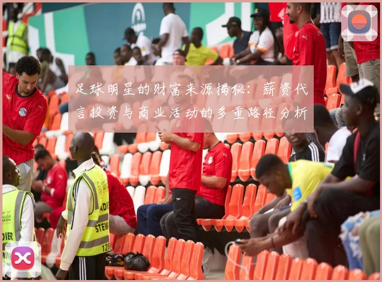 足球明星的财富来源揭秘：薪资代言投资与商业活动的多重路径分析