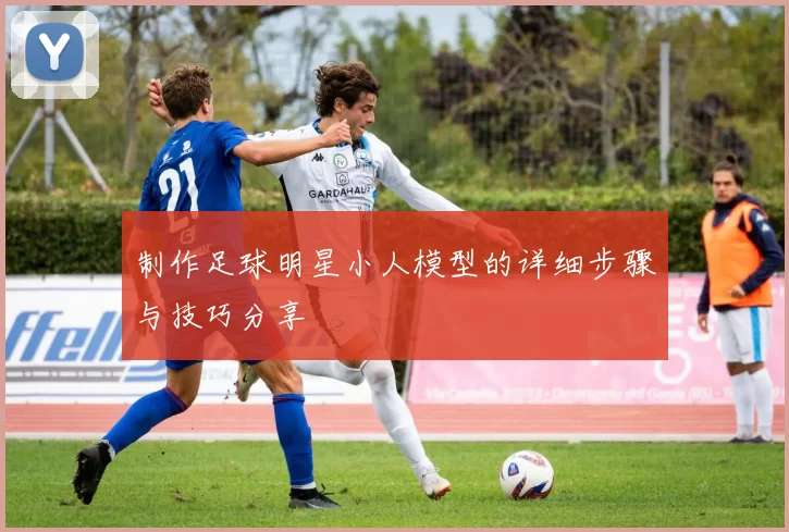 制作足球明星小人模型的详细步骤与技巧分享