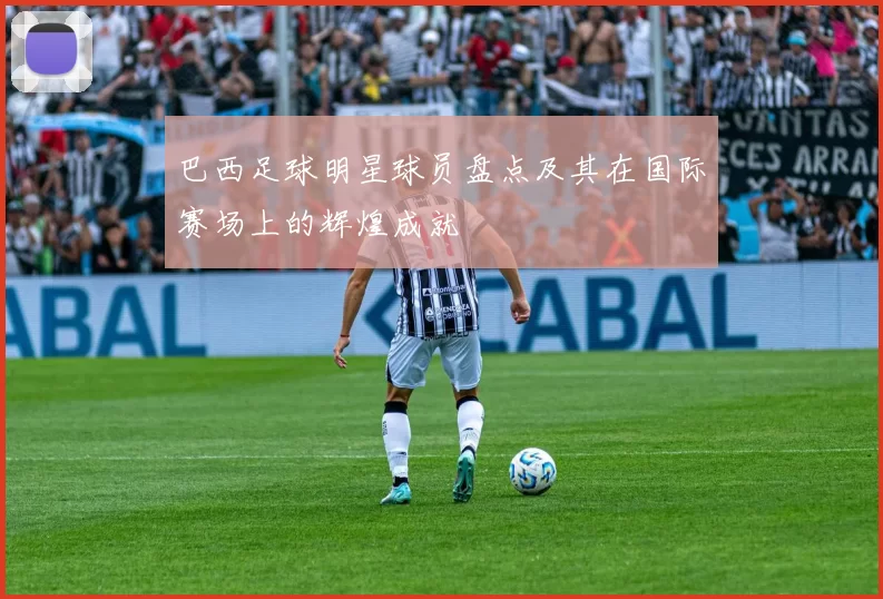 巴西足球明星球员盘点及其在国际赛场上的辉煌成就