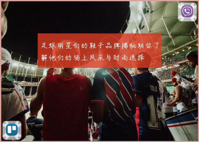 足球明星们的鞋子品牌揭秘助你了解他们的场上风采与时尚选择