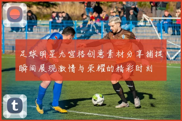 足球明星九宫格创意素材分享捕捉瞬间展现激情与荣耀的精彩时刻