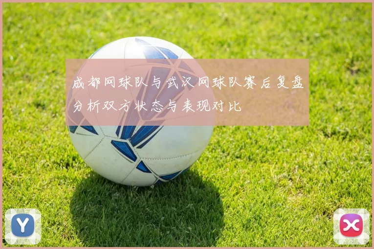 成都网球队与武汉网球队赛后复盘分析双方状态与表现对比
