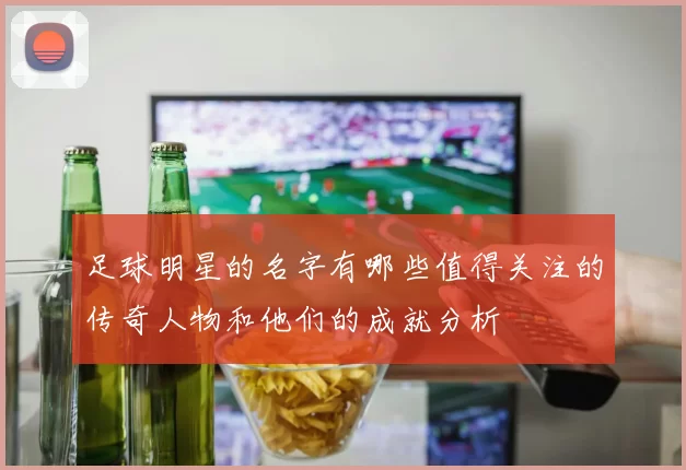 足球明星的名字有哪些值得关注的传奇人物和他们的成就分析