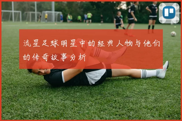 流星足球明星中的经典人物与他们的传奇故事分析