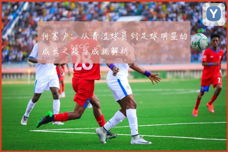何塞卢：从青涩球员到足球明星的成长之路与成就解析