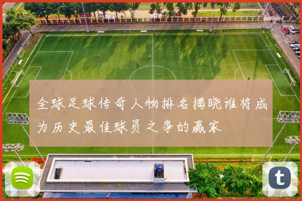 全球足球传奇人物排名揭晓谁将成为历史最佳球员之争的赢家