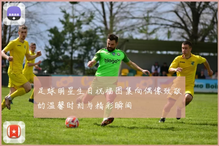 足球明星生日祝福图集向偶像致敬的温馨时刻与精彩瞬间