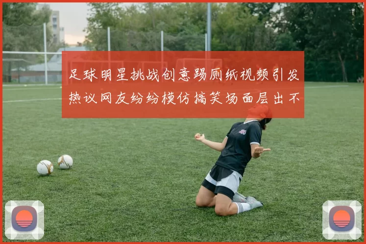 足球明星挑战创意踢厕纸视频引发热议网友纷纷模仿搞笑场面层出不穷