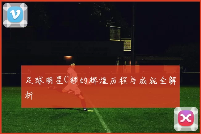 足球明星C锣的辉煌历程与成就全解析