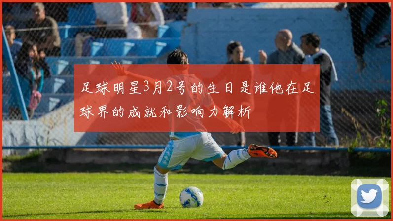 足球明星3月2号的生日是谁他在足球界的成就和影响力解析