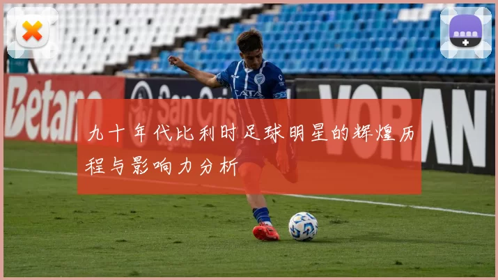 九十年代比利时足球明星的辉煌历程与影响力分析