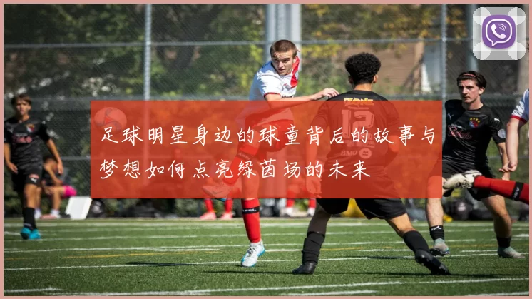 足球明星身边的球童背后的故事与梦想如何点亮绿茵场的未来