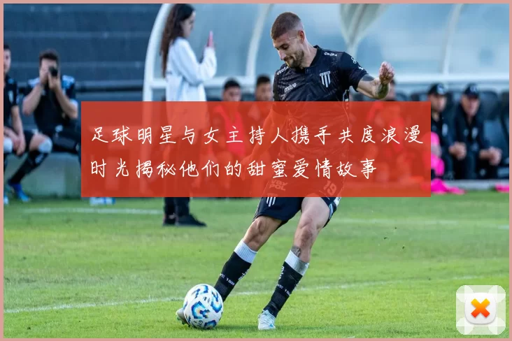 足球明星与女主持人携手共度浪漫时光揭秘他们的甜蜜爱情故事