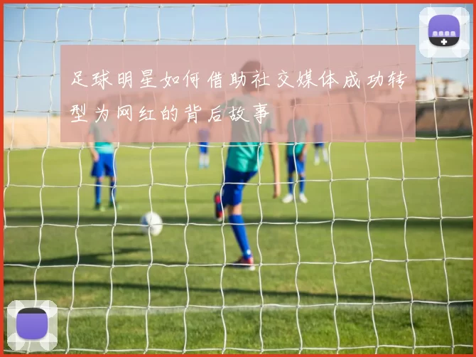 足球明星如何借助社交媒体成功转型为网红的背后故事