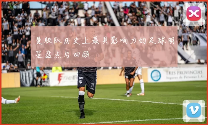 曼联队历史上最具影响力的足球明星盘点与回顾